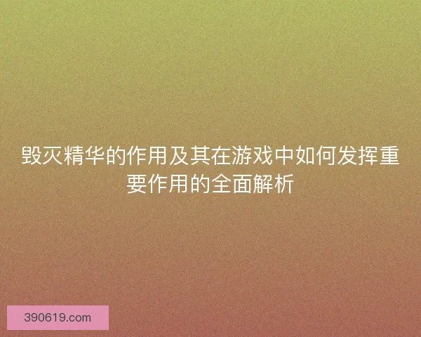 毁灭精华的作用及其在游戏中如何发挥重要作用的全面解析