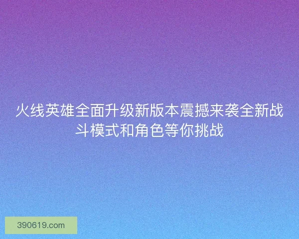 火线英雄全面升级新版本震撼来袭全新战斗模式和角色等你挑战