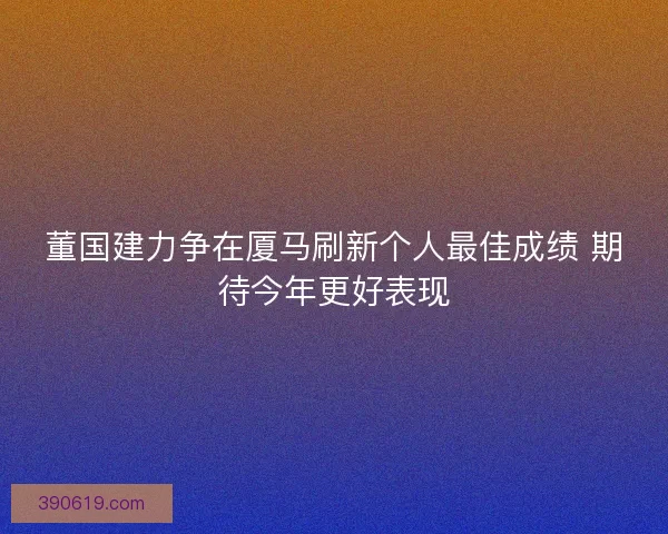 董国建力争在厦马刷新个人最佳成绩 期待今年更好表现