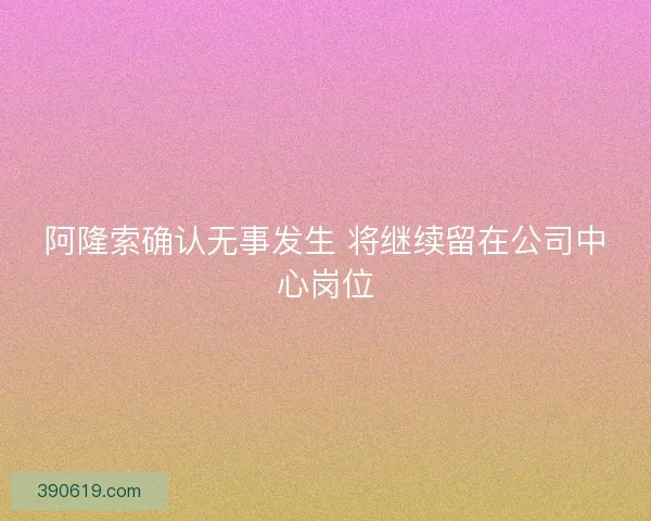 阿隆索确认无事发生 将继续留在公司中心岗位