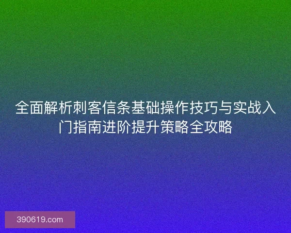 全面解析刺客信条基础操作技巧与实战入门指南进阶提升策略全攻略