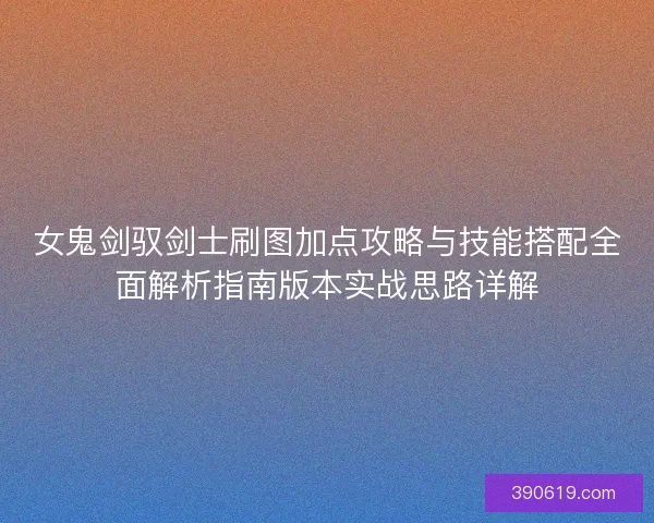 女鬼剑驭剑士刷图加点攻略与技能搭配全面解析指南版本实战思路详解